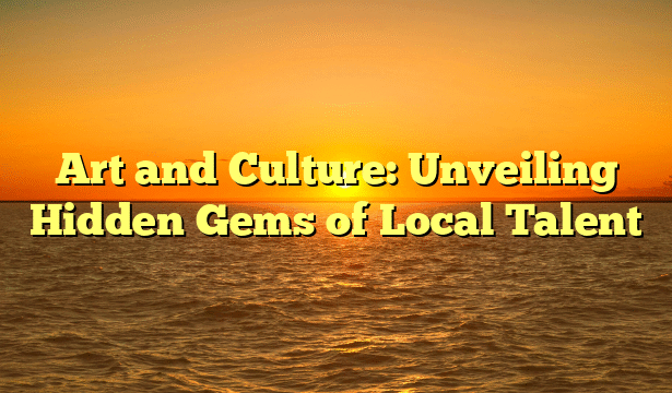Art and Culture: Unveiling Hidden Gems of Local Talent