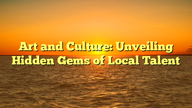 Art and Culture: Unveiling Hidden Gems of Local Talent