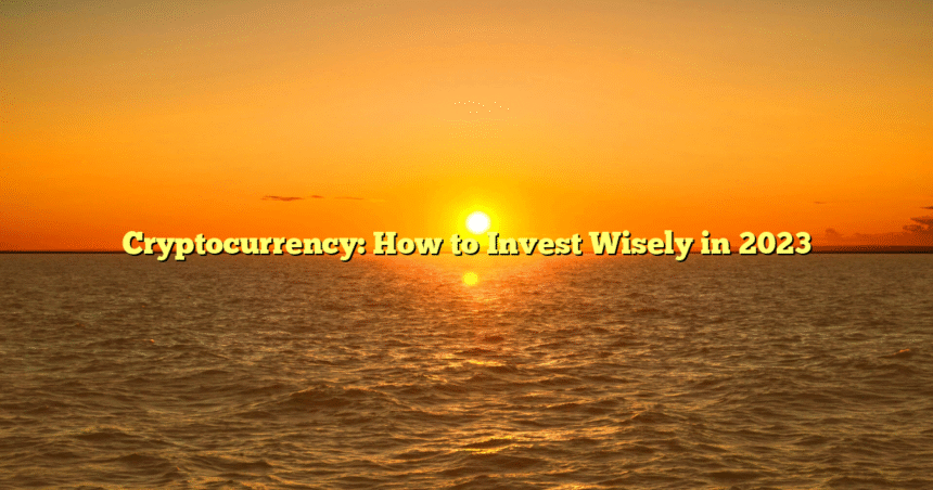 Cryptocurrency: How to Invest Wisely in 2023