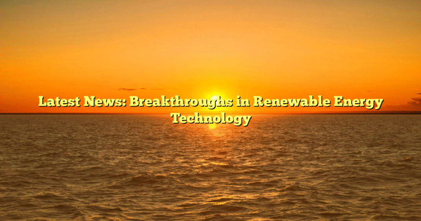 Latest News: Breakthroughs in Renewable Energy Technology