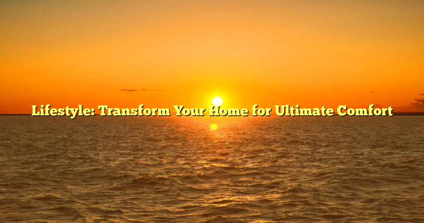Lifestyle: Transform Your Home for Ultimate Comfort