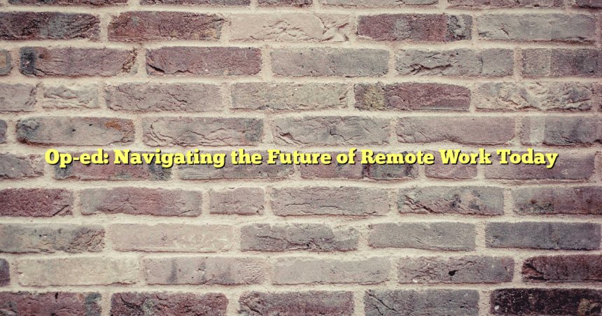Op-ed: Navigating the Future of Remote Work Today