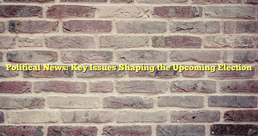 Political News: Key Issues Shaping the Upcoming Election