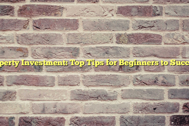Property Investment: Top Tips for Beginners to Succeed