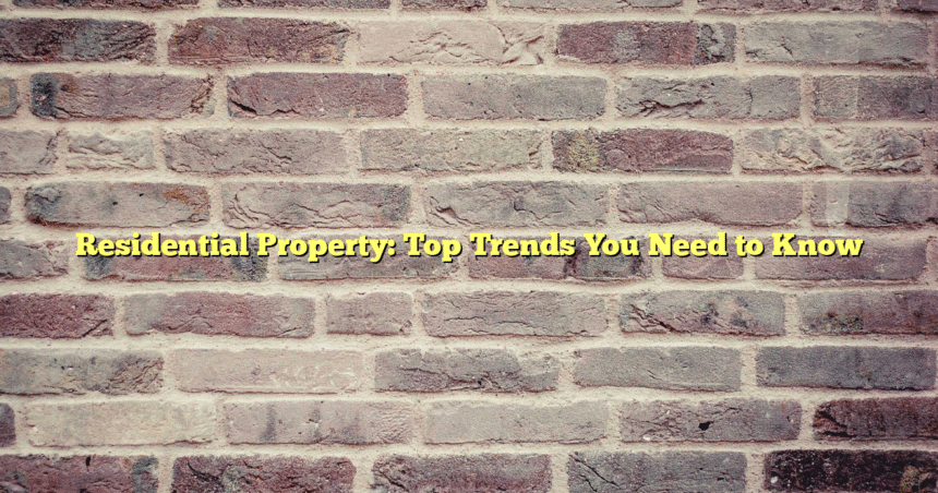 Residential Property: Top Trends You Need to Know