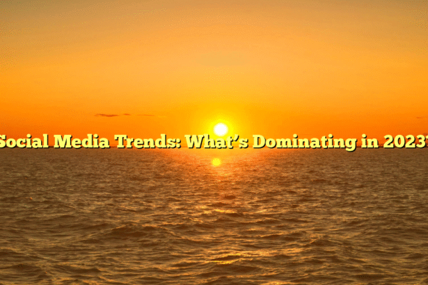Social Media Trends: What’s Dominating in 2023?