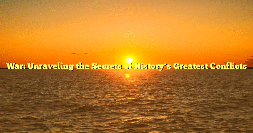 War: Unraveling the Secrets of History’s Greatest Conflicts